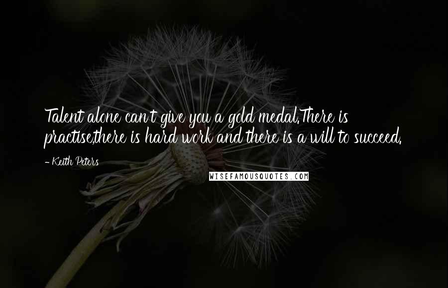 Keith Peters quotes: Talent alone can't give you a gold medal.There is practise,there is hard work and there is a will to succeed.