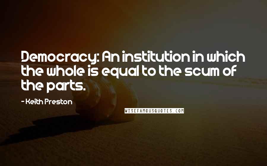 Keith Preston quotes: Democracy: An institution in which the whole is equal to the scum of the parts.