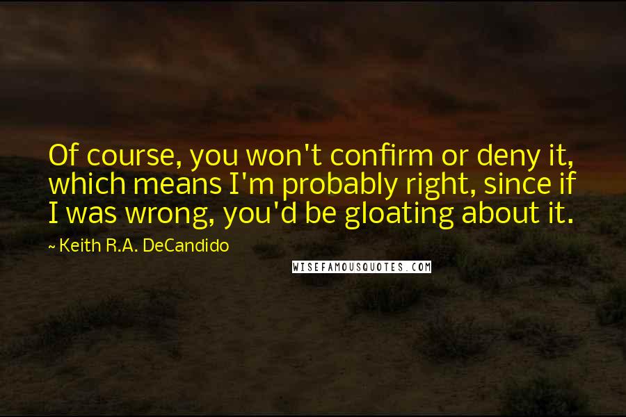 Keith R.A. DeCandido quotes: Of course, you won't confirm or deny it, which means I'm probably right, since if I was wrong, you'd be gloating about it.