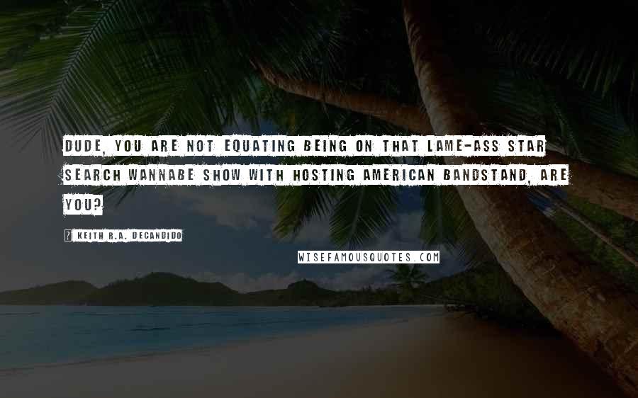 Keith R.A. DeCandido quotes: Dude, you are not equating being on that lame-ass Star Search wannabe show with hosting American Bandstand, are you?