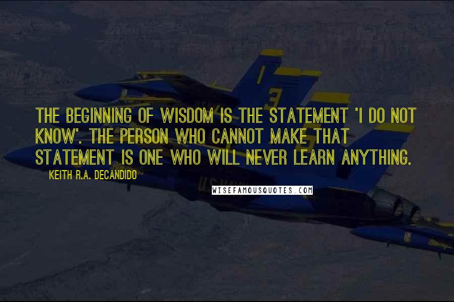 Keith R.A. DeCandido quotes: The beginning of wisdom is the statement 'I do not know'. The person who cannot make that statement is one who will never learn anything.