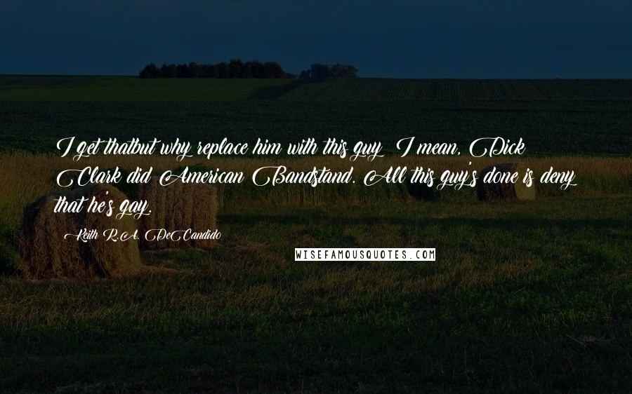 Keith R.A. DeCandido quotes: I get thatbut why replace him with this guy? I mean, Dick Clark did American Bandstand. All this guy's done is deny that he's gay.