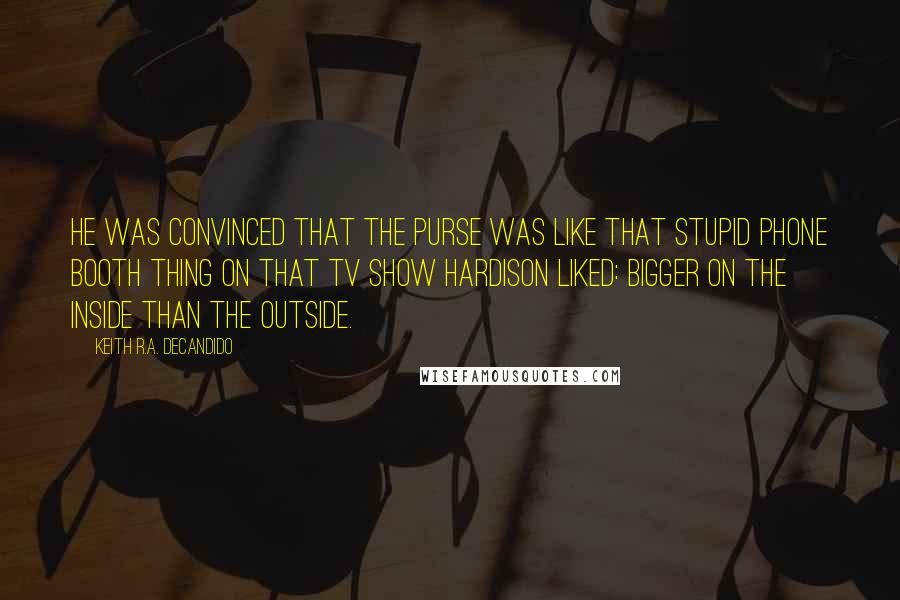 Keith R.A. DeCandido quotes: He was convinced that the purse was like that stupid phone booth thing on that TV show Hardison liked: bigger on the inside than the outside.