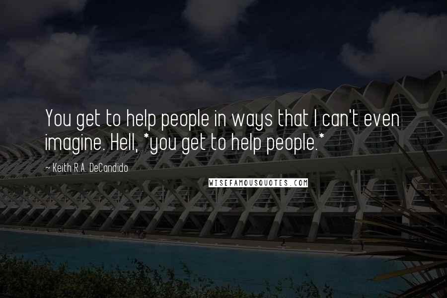 Keith R.A. DeCandido quotes: You get to help people in ways that I can't even imagine. Hell, *you get to help people.*
