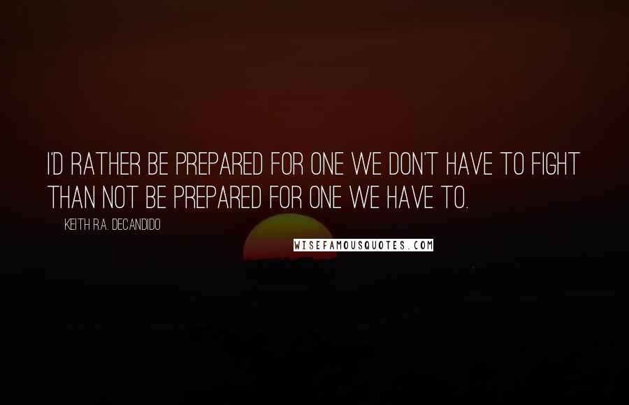 Keith R.A. DeCandido quotes: I'd rather be prepared for one we don't have to fight than not be prepared for one we have to.