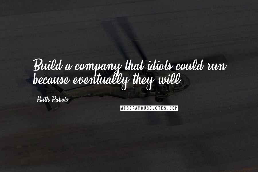 Keith Rabois quotes: Build a company that idiots could run because eventually they will.