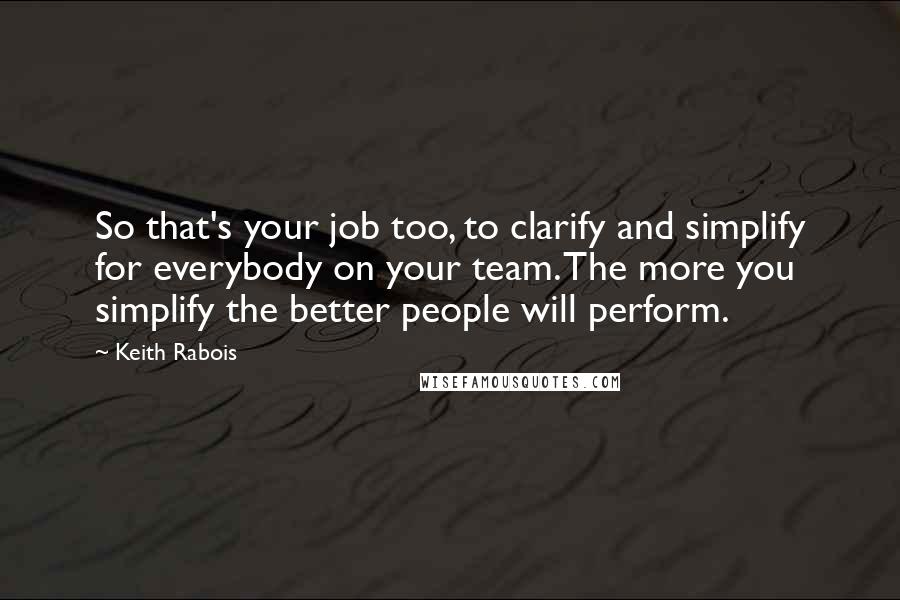 Keith Rabois quotes: So that's your job too, to clarify and simplify for everybody on your team. The more you simplify the better people will perform.