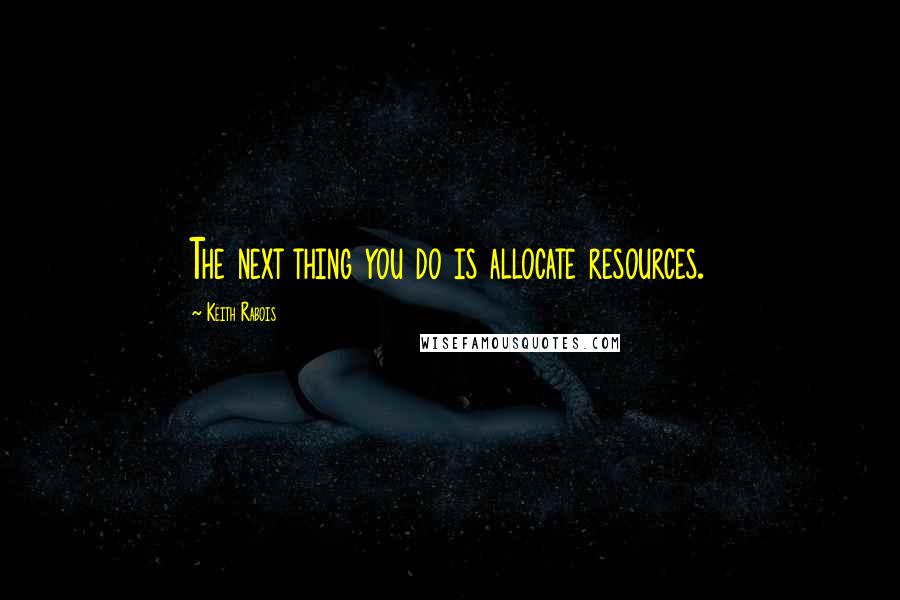 Keith Rabois quotes: The next thing you do is allocate resources.