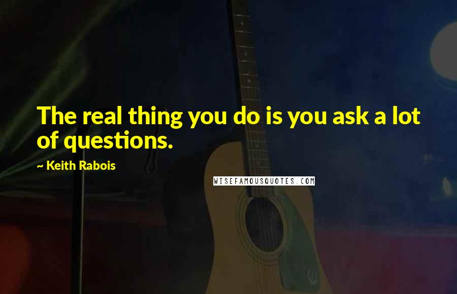 Keith Rabois quotes: The real thing you do is you ask a lot of questions.