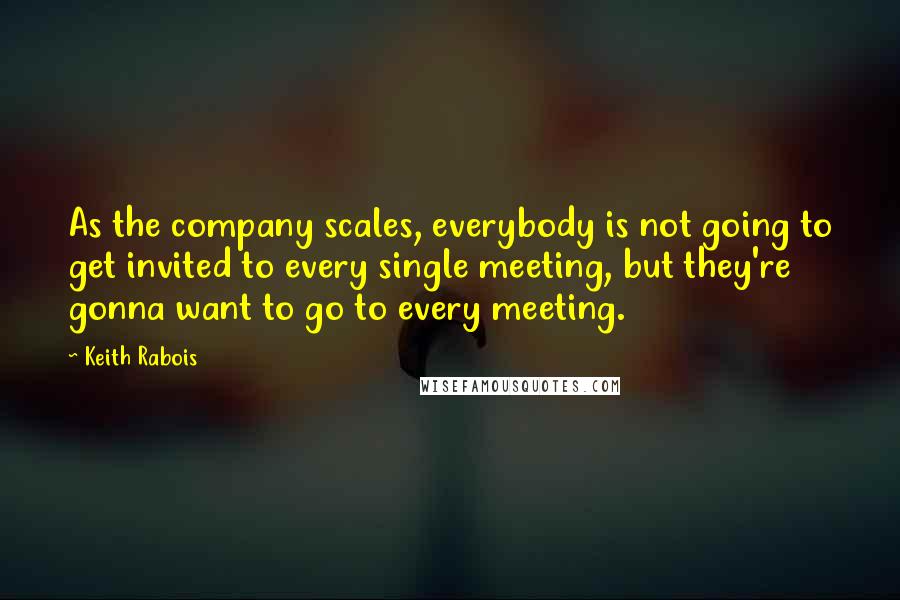 Keith Rabois quotes: As the company scales, everybody is not going to get invited to every single meeting, but they're gonna want to go to every meeting.