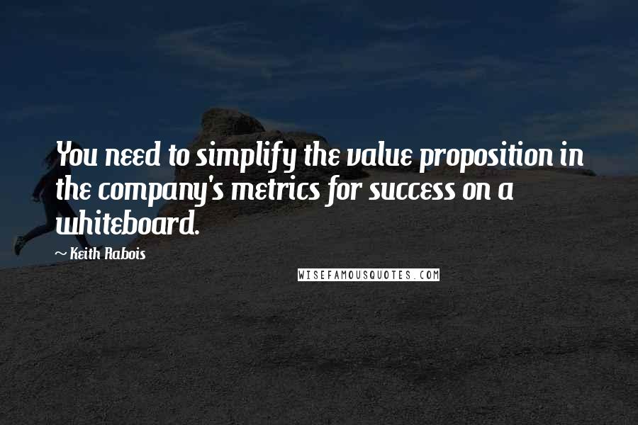 Keith Rabois quotes: You need to simplify the value proposition in the company's metrics for success on a whiteboard.