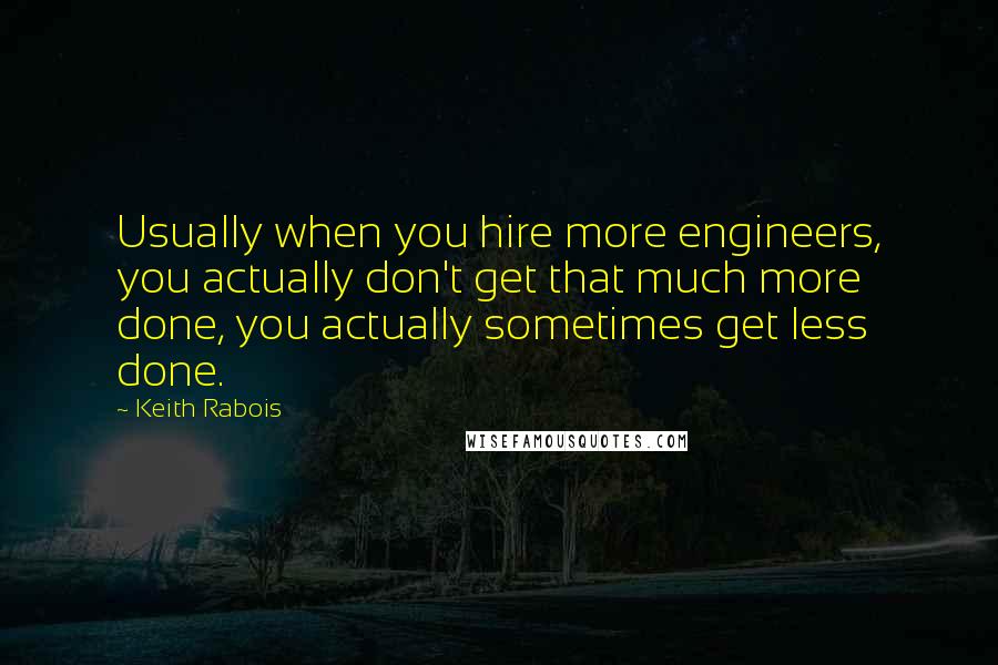 Keith Rabois quotes: Usually when you hire more engineers, you actually don't get that much more done, you actually sometimes get less done.