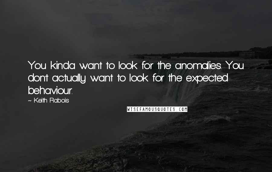 Keith Rabois quotes: You kinda want to look for the anomalies. You don't actually want to look for the expected behaviour. Keith Rabois quotes: You kinda want to look for the anomalies. You don't actually want to look for the expected behaviour.