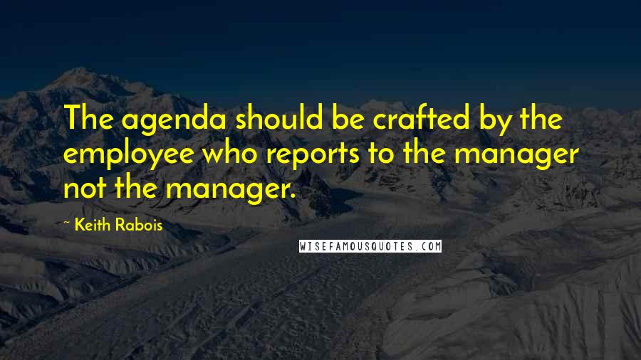 Keith Rabois quotes: The agenda should be crafted by the employee who reports to the manager not the manager.