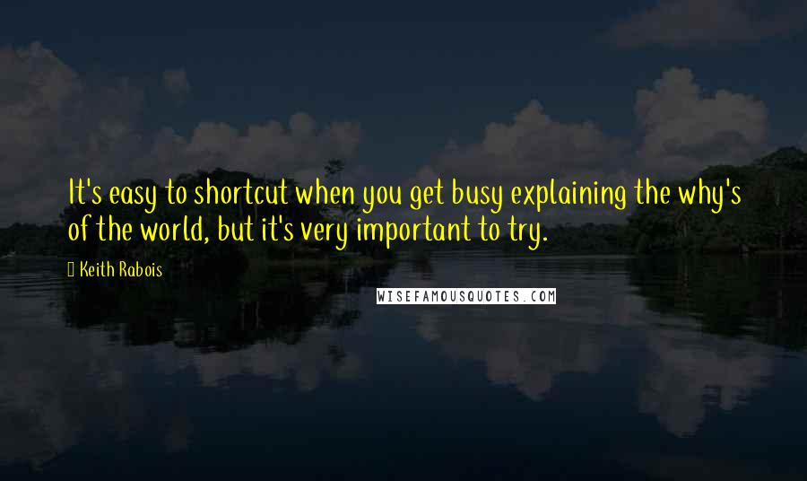 Keith Rabois quotes: It's easy to shortcut when you get busy explaining the why's of the world, but it's very important to try.