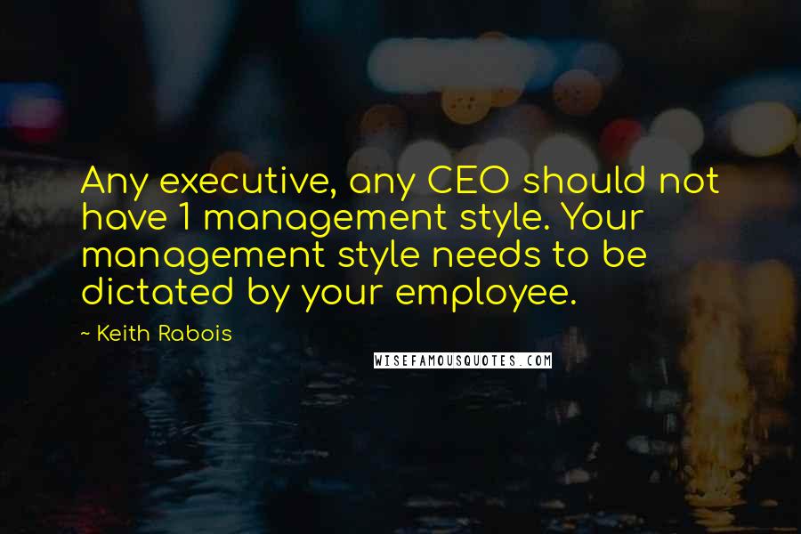 Keith Rabois quotes: Any executive, any CEO should not have 1 management style. Your management style needs to be dictated by your employee.