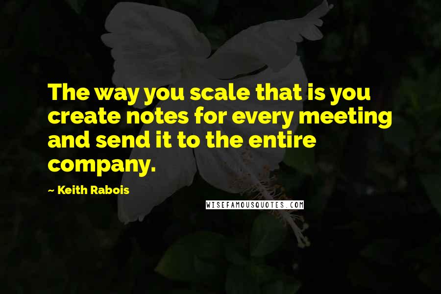 Keith Rabois quotes: The way you scale that is you create notes for every meeting and send it to the entire company.