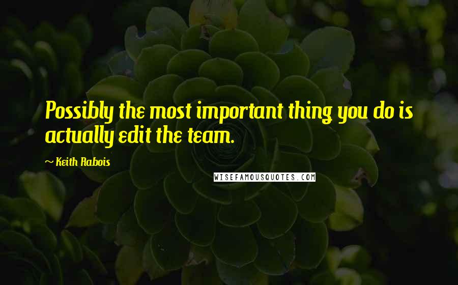 Keith Rabois quotes: Possibly the most important thing you do is actually edit the team.