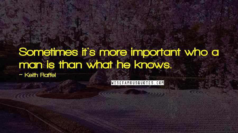 Keith Raffel quotes: Sometimes it's more important who a man is than what he knows.