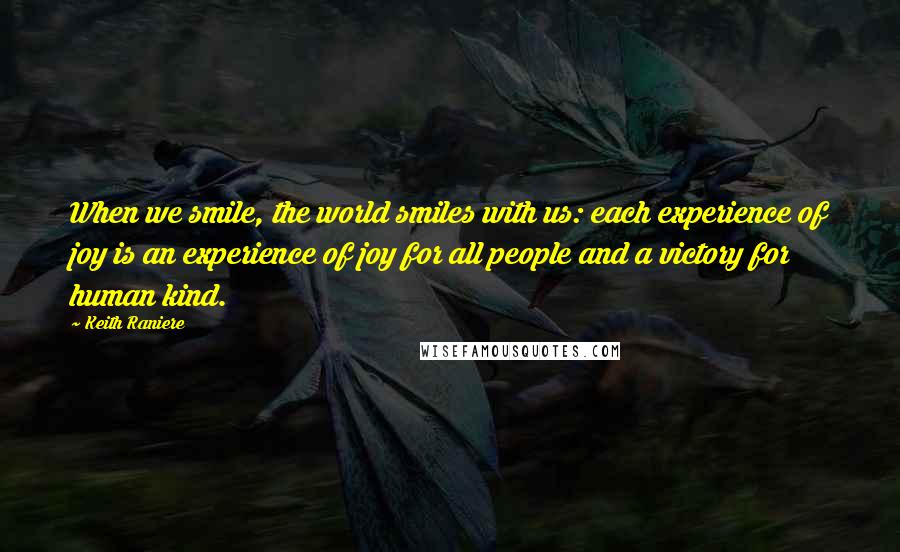 Keith Raniere quotes: When we smile, the world smiles with us: each experience of joy is an experience of joy for all people and a victory for human kind. Keith Raniere quotes: When we smile, the world smiles with us: each experience of joy is an experience of joy for all people and a victory for human kind.