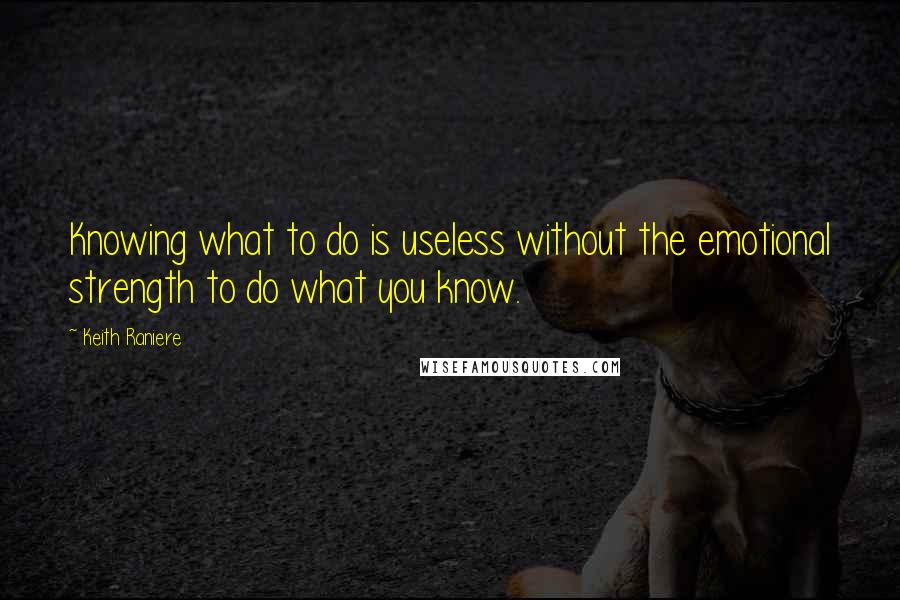 Keith Raniere quotes: Knowing what to do is useless without the emotional strength to do what you know.