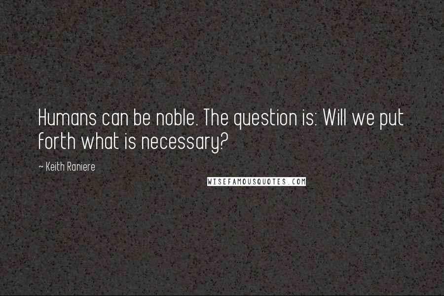 Keith Raniere quotes: Humans can be noble. The question is: Will we put forth what is necessary?