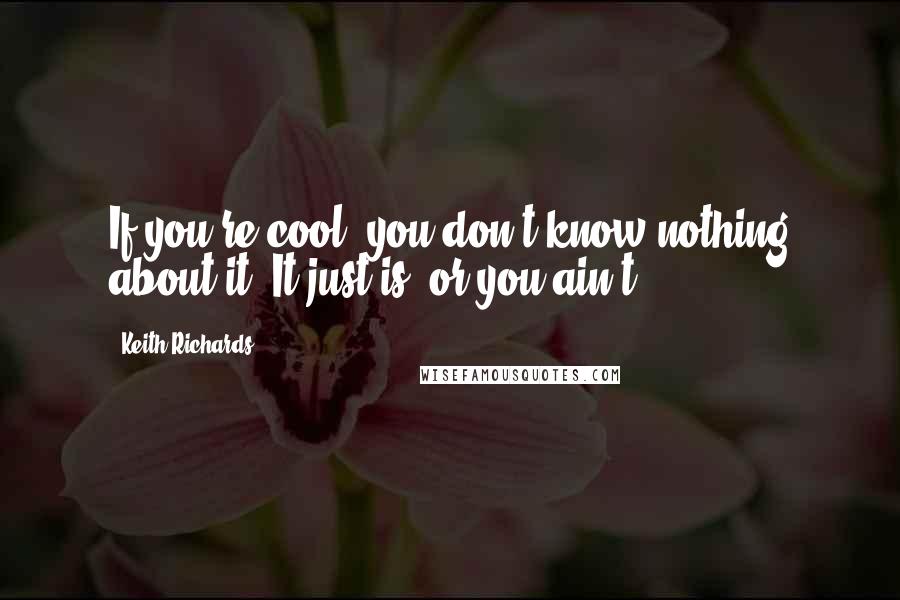 Keith Richards quotes: If you're cool, you don't know nothing about it. It just is, or you ain't.