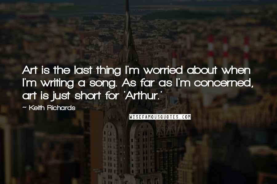 Keith Richards quotes: Art is the last thing I'm worried about when I'm writing a song. As far as I'm concerned, art is just short for 'Arthur.'