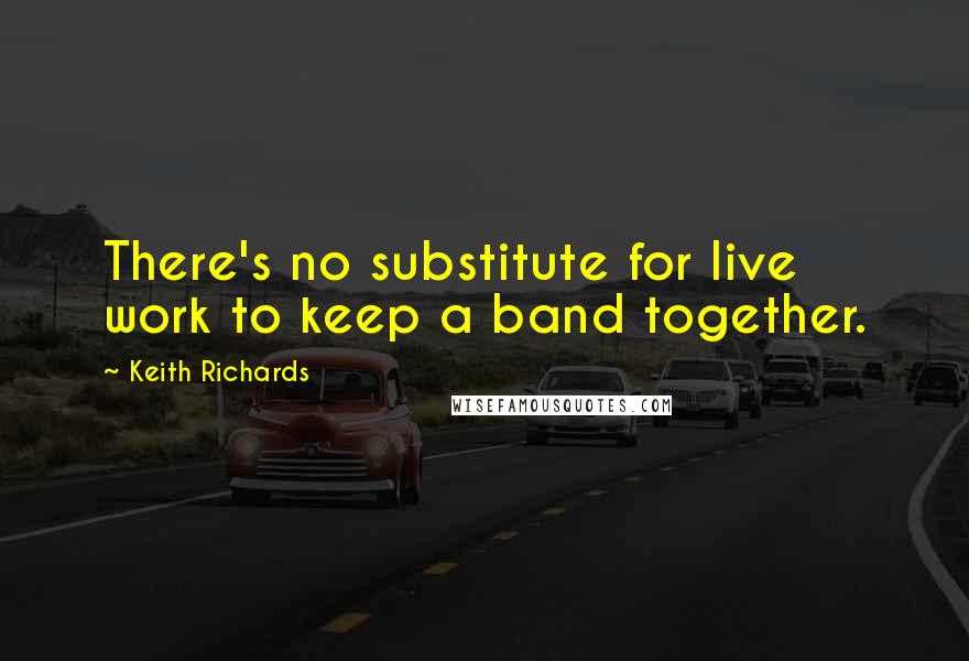 Keith Richards quotes: There's no substitute for live work to keep a band together.