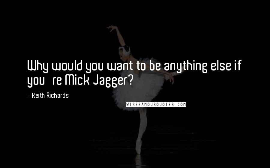 Keith Richards quotes: Why would you want to be anything else if you're Mick Jagger?