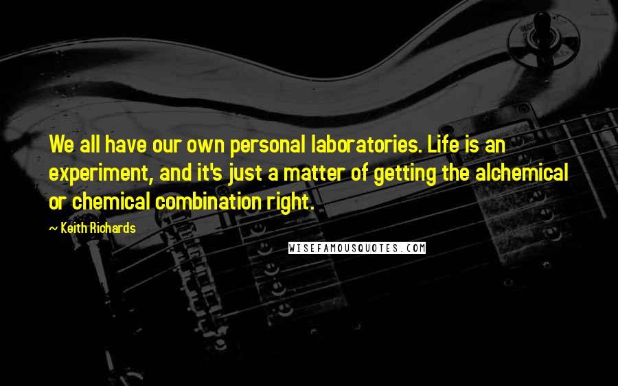 Keith Richards quotes: We all have our own personal laboratories. Life is an experiment, and it's just a matter of getting the alchemical or chemical combination right.