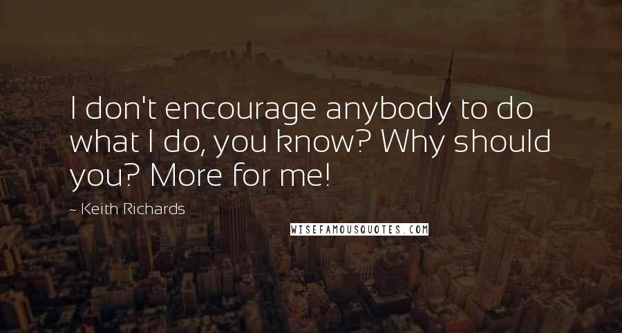 Keith Richards quotes: I don't encourage anybody to do what I do, you know? Why should you? More for me!