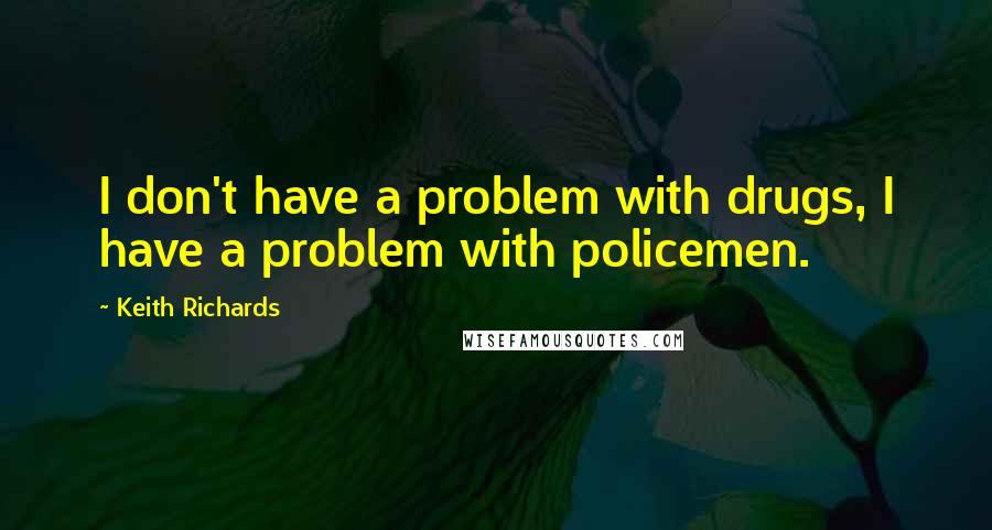 Keith Richards quotes: I don't have a problem with drugs, I have a problem with policemen.