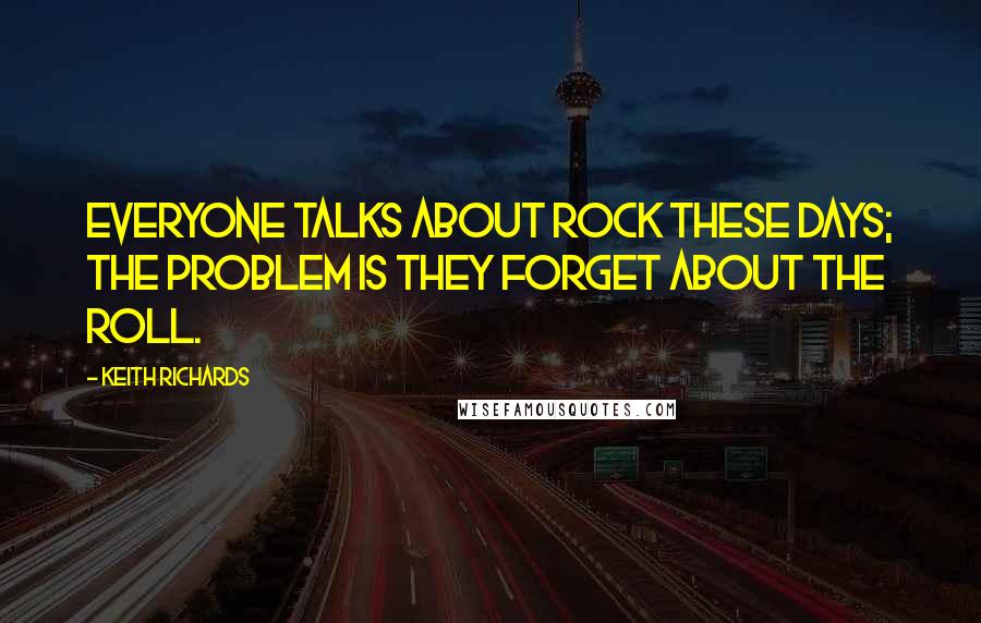 Keith Richards quotes: Everyone talks about rock these days; the problem is they forget about the roll.
