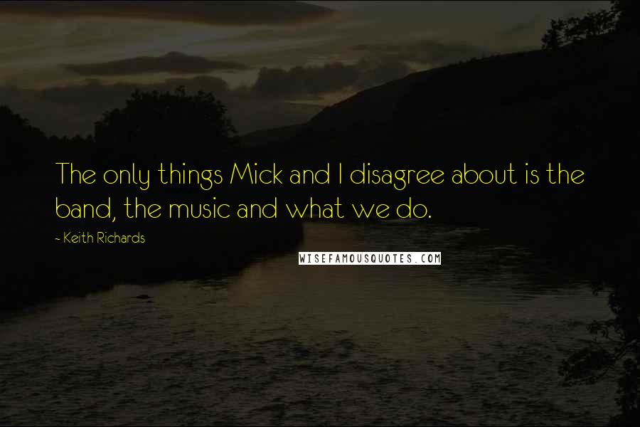 Keith Richards quotes: The only things Mick and I disagree about is the band, the music and what we do.