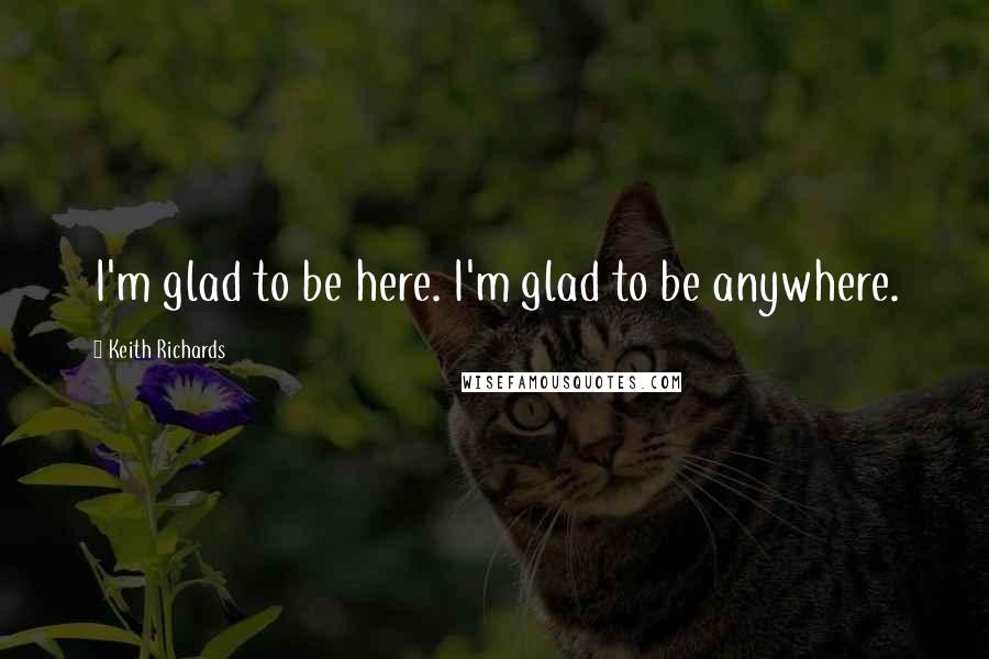 Keith Richards quotes: I'm glad to be here. I'm glad to be anywhere.