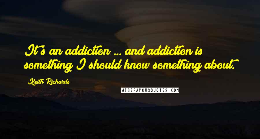 Keith Richards quotes: It's an addiction ... and addiction is something I should know something about.