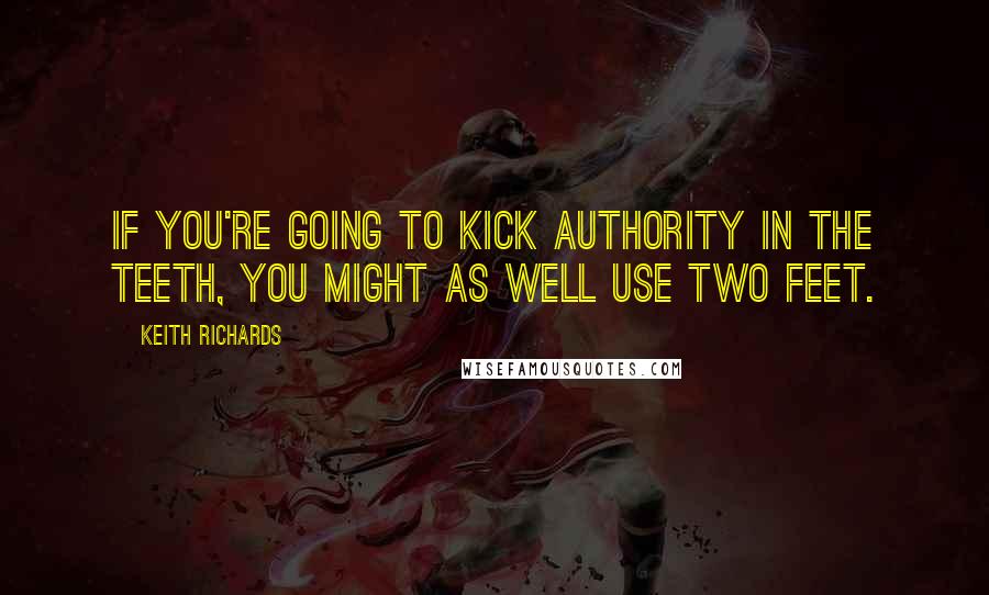 Keith Richards quotes: If you're going to kick authority in the teeth, you might as well use two feet.
