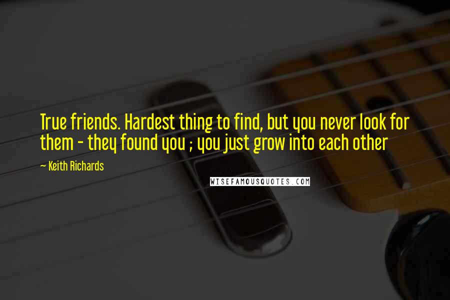 Keith Richards quotes: True friends. Hardest thing to find, but you never look for them - they found you ; you just grow into each other