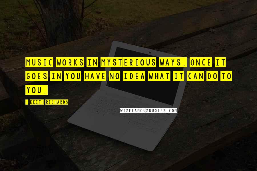 Keith Richards quotes: Music works in mysterious ways. Once it goes in you have no idea what it can do to you.