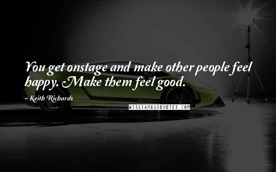 Keith Richards quotes: You get onstage and make other people feel happy. Make them feel good.