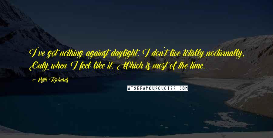 Keith Richards quotes: I've got nothing against daylight. I don't live totally nocturnally. Only when I feel like it. Which is most of the time.