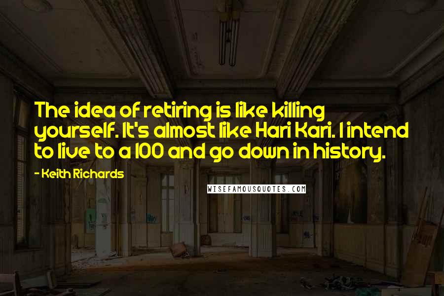 Keith Richards quotes: The idea of retiring is like killing yourself. It's almost like Hari Kari. I intend to live to a 100 and go down in history.