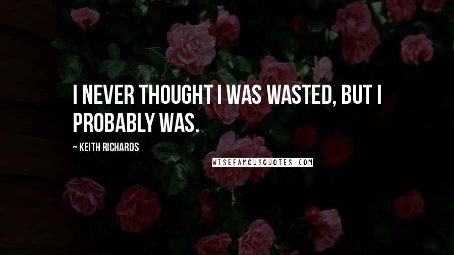 Keith Richards quotes: I never thought I was wasted, but I probably was.