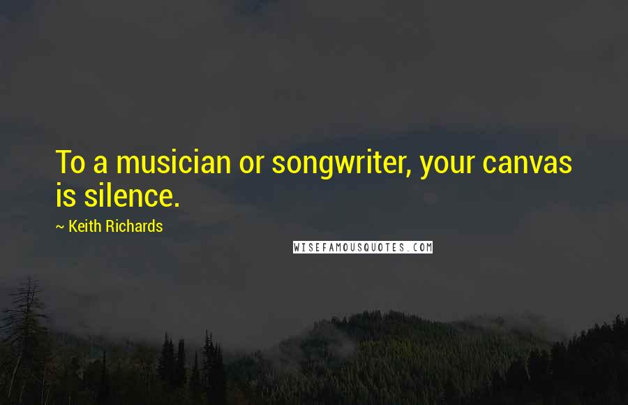 Keith Richards quotes: To a musician or songwriter, your canvas is silence.