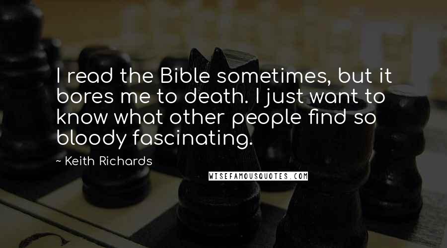 Keith Richards quotes: I read the Bible sometimes, but it bores me to death. I just want to know what other people find so bloody fascinating.