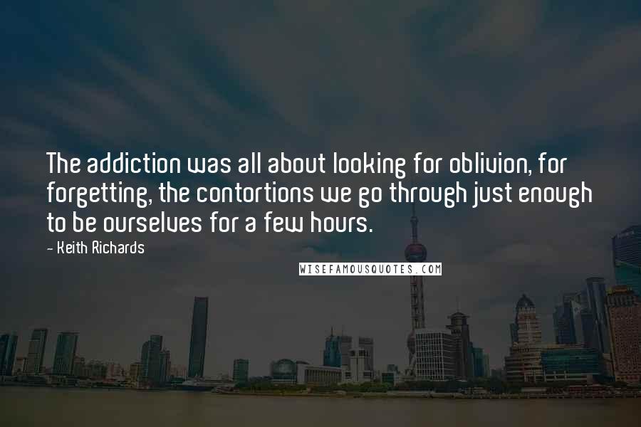 Keith Richards quotes: The addiction was all about looking for oblivion, for forgetting, the contortions we go through just enough to be ourselves for a few hours.