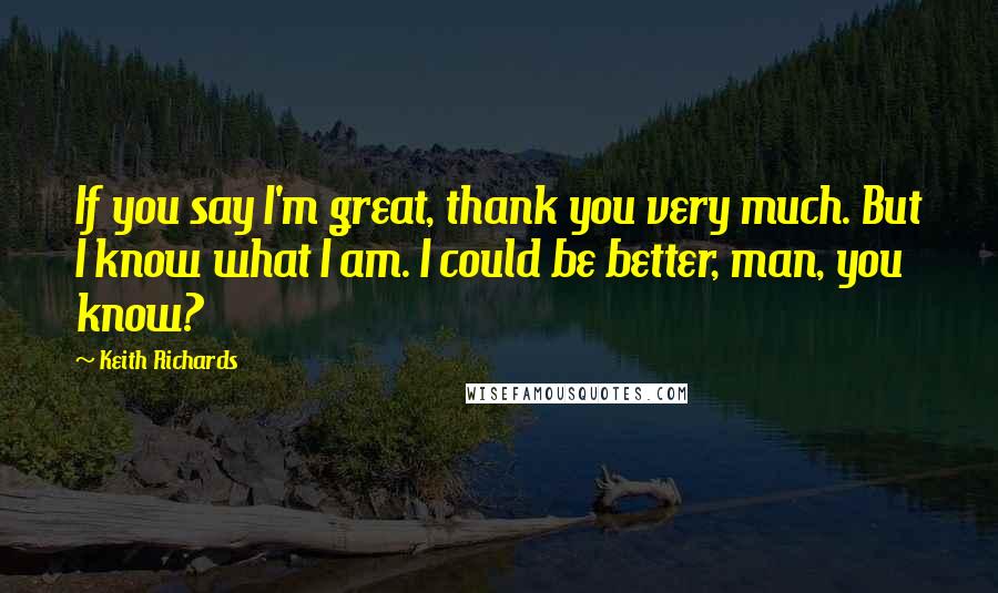 Keith Richards quotes: If you say I'm great, thank you very much. But I know what I am. I could be better, man, you know?