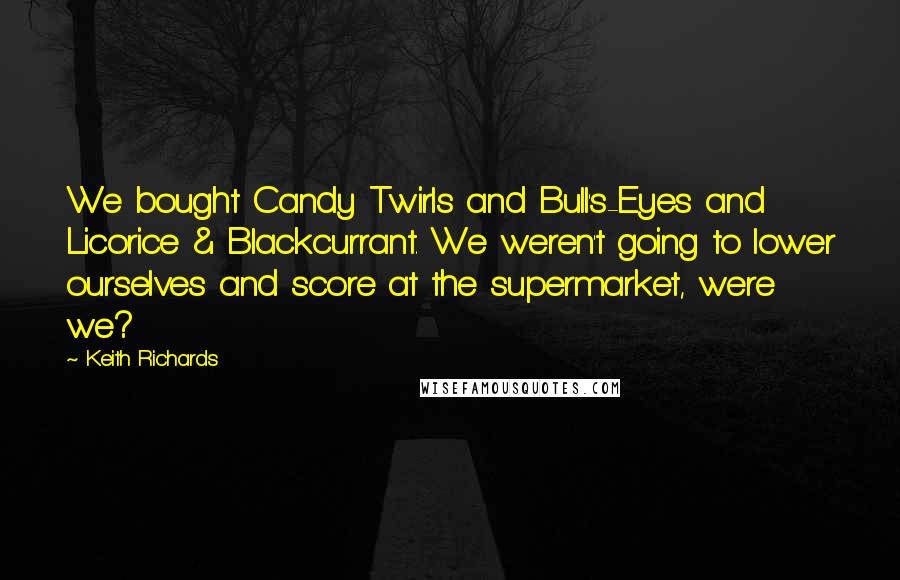 Keith Richards quotes: We bought Candy Twirls and Bull's-Eyes and Licorice & Blackcurrant. We weren't going to lower ourselves and score at the supermarket, were we?