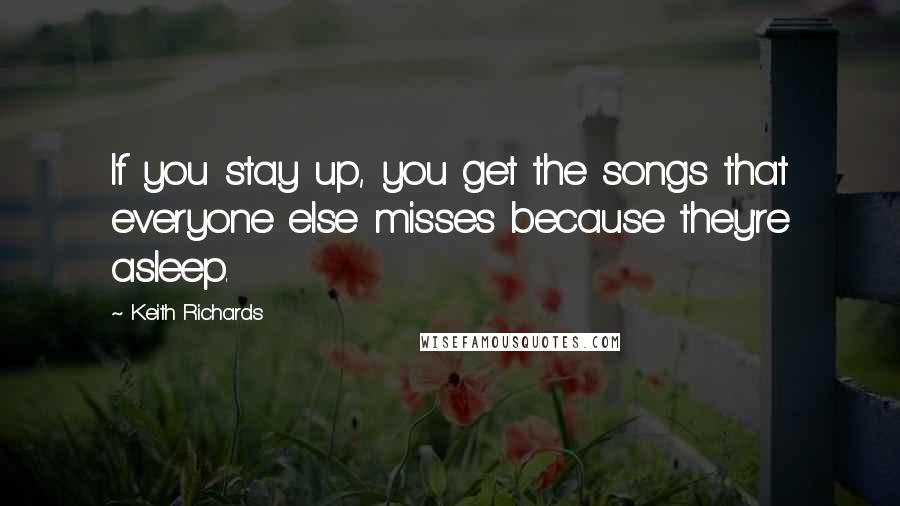 Keith Richards quotes: If you stay up, you get the songs that everyone else misses because they're asleep.